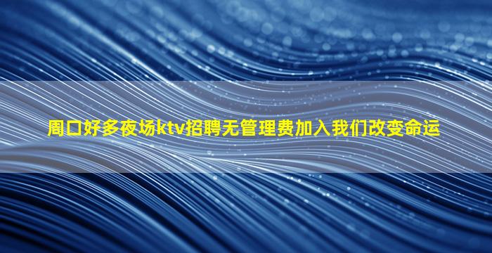 周口好多夜场ktv招聘无管理费加入我们改变命运